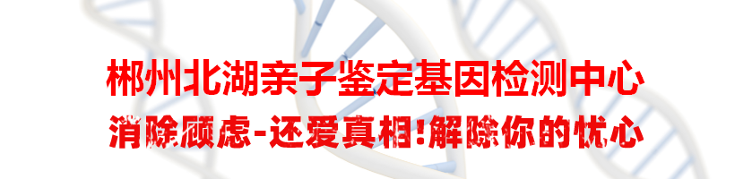 郴州北湖亲子鉴定基因检测中心